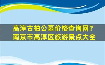 高淳古柏公墓价格查询网？南京市高淳区旅游景点大全