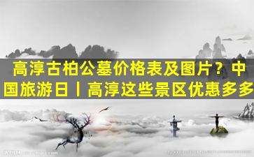 高淳古柏公墓价格表及图片？中国旅游日丨高淳这些景区优惠多多