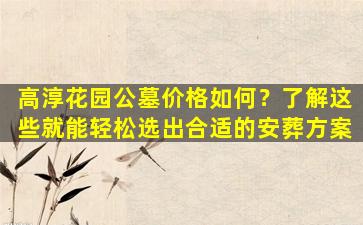 高淳花园公墓价格如何？了解这些就能轻松选出合适的安葬方案