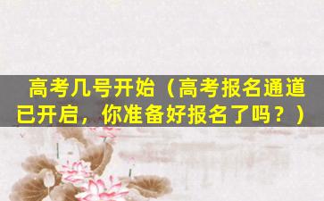 高考几号开始（高考报名通道已开启，你准备好报名了吗？）