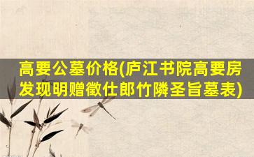 高要公墓价格(庐江书院高要房发现明赠徵仕郎竹隣圣旨墓表)