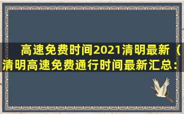 高速免费时间2021清明最新（清明高速免费通行时间最新汇总：速查！）