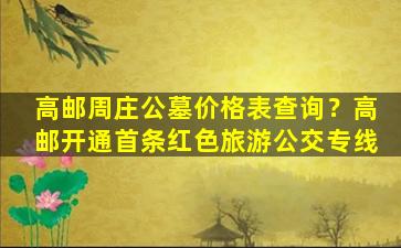 高邮周庄公墓价格表查询？高邮开通首条红色旅游公交专线