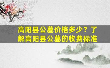 高阳县公墓价格多少？了解高阳县公墓的收费标准