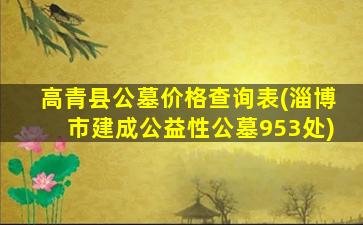 高青县公墓价格查询表(淄博市建成公益性公墓953处)