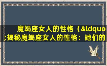 魔蝎座女人的性格（“揭秘魔蝎座女人的性格：她们的精明与执着”）