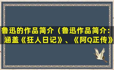 鲁迅的作品简介（鲁迅作品简介：涵盖《狂人日记》、《阿Q正传》等）