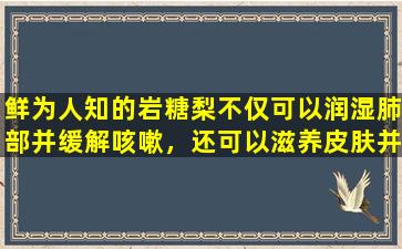 鲜为人知的岩糖梨不仅可以润湿肺部并缓解咳嗽，还可以滋养皮肤并美化皮肤。