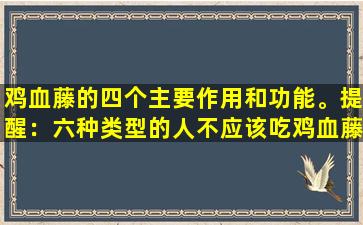 鸡血藤的四个主要作用和功能。提醒：六种类型的人不应该吃鸡血藤，吃的越多，伤害身体就越多。