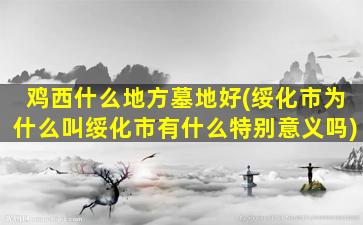 鸡西什么地方墓地好(绥化市为什么叫绥化市有什么特别意义吗)