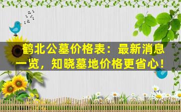 鹤北公墓价格表：最新消息一览，知晓墓地价格更省心！