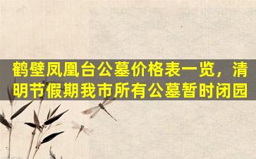 鹤壁凤凰台公墓价格表一览，清明节假期我市所有公墓暂时闭园