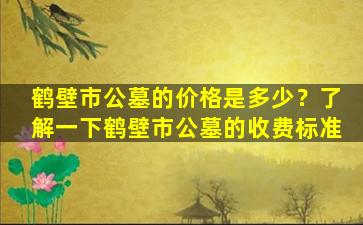 鹤壁市公墓的价格是多少？了解一下鹤壁市公墓的收费标准