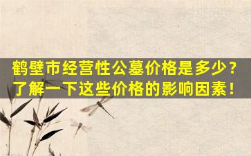 鹤壁市经营性公墓价格是多少？了解一下这些价格的影响因素！