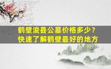 鹤壁浚县公墓价格多少？快速了解鹤壁最好的地方