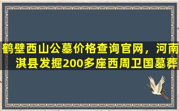 鹤壁西山公墓价格查询官网，河南淇县发掘200多座西周卫国墓葬