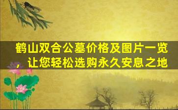 鹤山双合公墓价格及图片一览，让您轻松选购永久安息之地