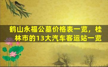 鹤山永福公墓价格表一览，桂林市的13大汽车客运站一览