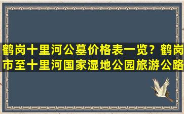 鹤岗十里河公墓价格表一览？鹤岗市至十里河国家湿地公园旅游公路正式通车