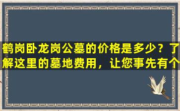鹤岗卧龙岗公墓的价格是多少？了解这里的墓地费用，让您事先有个准备！
