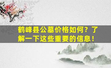 鹤峰县公墓价格如何？了解一下这些重要的信息！