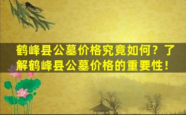 鹤峰县公墓价格究竟如何？了解鹤峰县公墓价格的重要性！