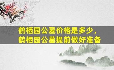 鹤栖园公墓价格是多少，鹤栖园公墓提前做好准备
