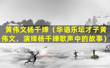 黄伟文杨千嬅（华语乐坛才子黄伟文，演绎杨千嬅歌声中的故事）