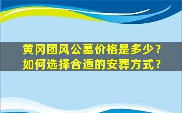黄冈团风公墓价格是多少？如何选择合适的安葬方式？