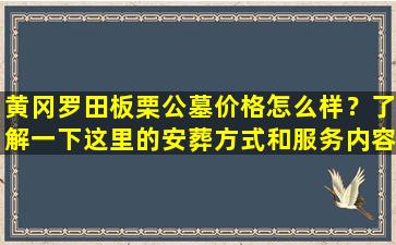 黄冈罗田板栗公墓价格怎么样？了解一下这里的安葬方式和服务内容