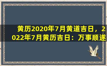 黄历2020年7月黄道吉日，2022年7月黄历吉日：万事顺遂，好运连连
