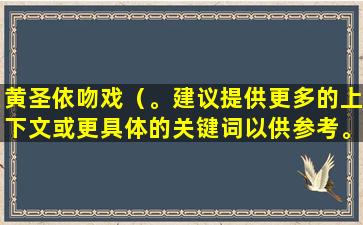 黄圣依吻戏（。建议提供更多的上下文或更具体的关键词以供参考。）