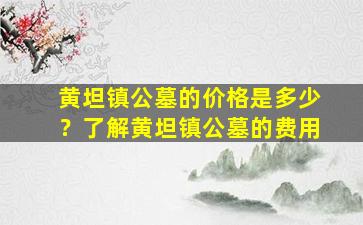 黄坦镇公墓的价格是多少？了解黄坦镇公墓的费用