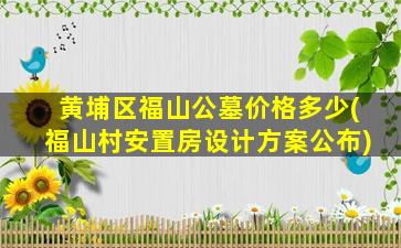 黄埔区福山公墓价格多少(福山村安置房设计方案公布)