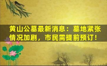 黄山公墓最新消息：墓地紧张情况加剧，市民需提前预订！