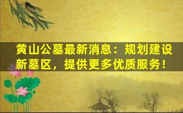 黄山公墓最新消息：规划建设新墓区，提供更多优质服务！