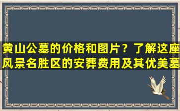 黄山公墓的价格和图片？了解这座风景名胜区的安葬费用及其优美墓园！