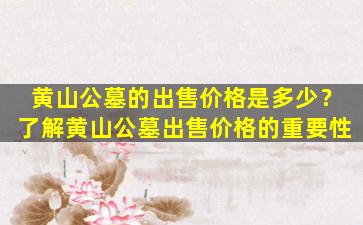 黄山公墓的出售价格是多少？了解黄山公墓出售价格的重要性