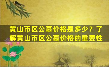 黄山帀区公墓价格是多少？了解黄山帀区公墓价格的重要性