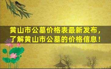 黄山市公墓价格表最新发布，了解黄山市公墓的价格信息！