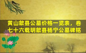 黄山歙县公墓价格一览表，卷七十六载明歙县杨宁公墓碑铭