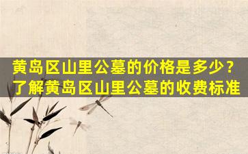 黄岛区山里公墓的价格是多少？了解黄岛区山里公墓的收费标准