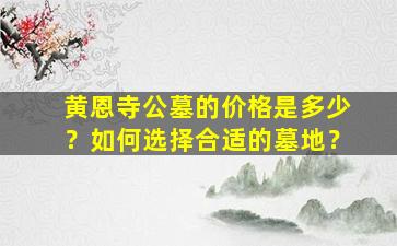 黄恩寺公墓的价格是多少？如何选择合适的墓地？