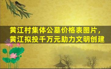 黄江村集体公墓价格表图片，黄江拟投千万元助力文明创建