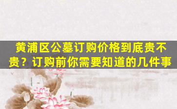 黄浦区公墓订购价格到底贵不贵？订购前你需要知道的几件事