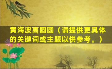 黄海波高圆圆（请提供更具体的关键词或主题以供参考。）