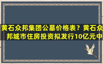 黄石众邦集团公墓价格表？黄石众邦城市住房投资拟发行10亿元中票