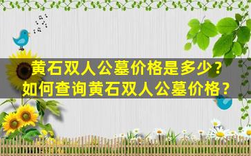 黄石双人公墓价格是多少？如何查询黄石双人公墓价格？