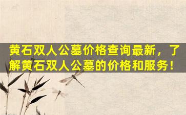 黄石双人公墓价格查询最新，了解黄石双人公墓的价格和服务！