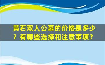 黄石双人公墓的价格是多少？有哪些选择和注意事项？